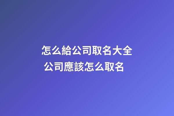 怎么給公司取名大全 公司應該怎么取名-第1張-公司起名-玄機派